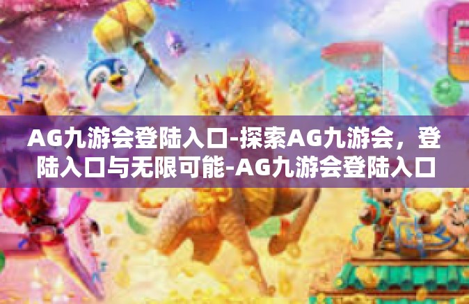 AG九游会登陆入口-探索AG九游会，登陆入口与无限可能-AG九游会登陆入口
