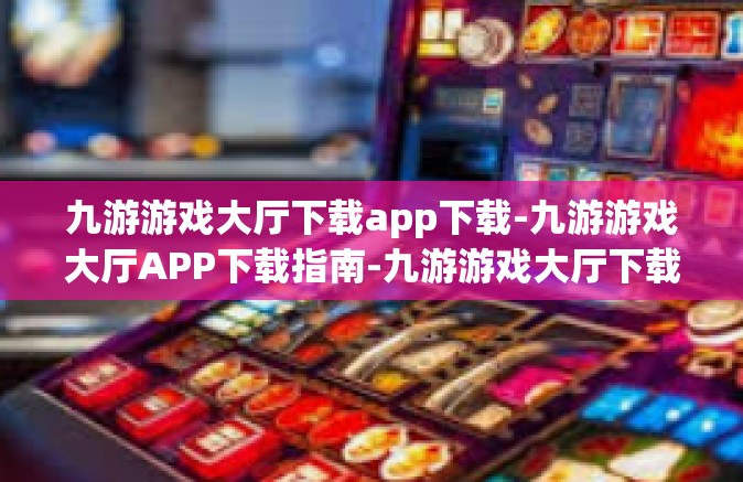 九游游戏大厅下载app下载-九游游戏大厅APP下载指南-九游游戏大厅下载app下载