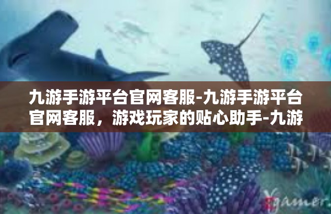 九游手游平台官网客服-九游手游平台官网客服，游戏玩家的贴心助手-九游手游平台官网客服