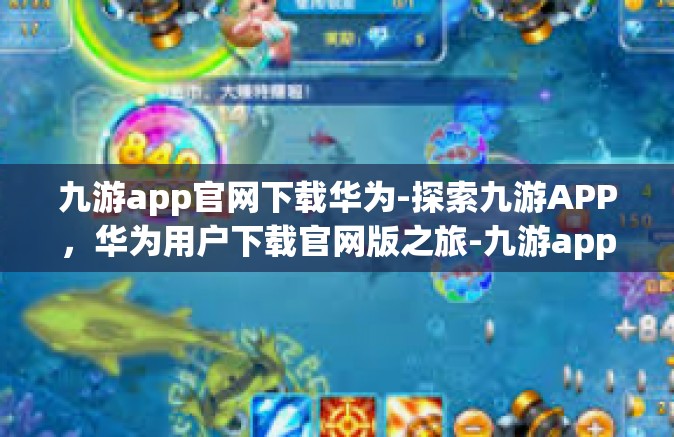 九游app官网下载华为-探索九游APP，华为用户下载官网版之旅-九游app官网下载华为