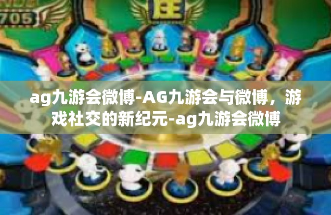 ag九游会微博-AG九游会与微博，游戏社交的新纪元-ag九游会微博