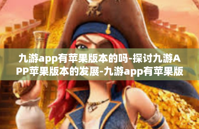 九游app有苹果版本的吗-探讨九游APP苹果版本的发展-九游app有苹果版本的吗