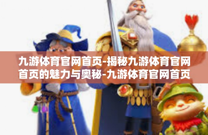 九游体育官网首页-揭秘九游体育官网首页的魅力与奥秘-九游体育官网首页