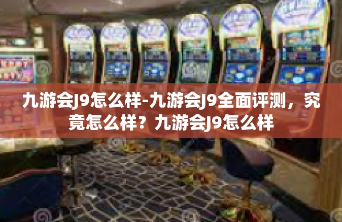 九游会J9怎么样-九游会J9全面评测，究竟怎么样？九游会J9怎么样
