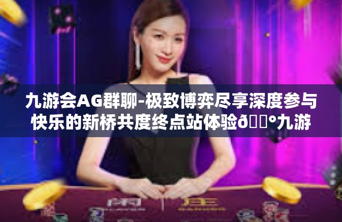 九游会AG群聊-极致博弈尽享深度参与快乐的新桥共度终点站体验🛰九游会AG群聊的魅力之旅-九游会AG群聊