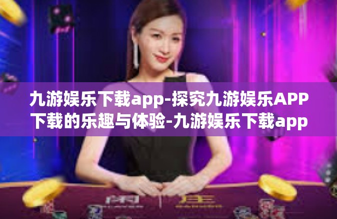 九游娱乐下载app-探究九游娱乐APP下载的乐趣与体验-九游娱乐下载app