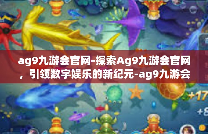 ag9九游会官网-探索Ag9九游会官网，引领数字娱乐的新纪元-ag9九游会官网
