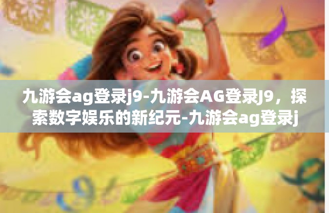 九游会ag登录j9-九游会AG登录J9，探索数字娱乐的新纪元-九游会ag登录j9