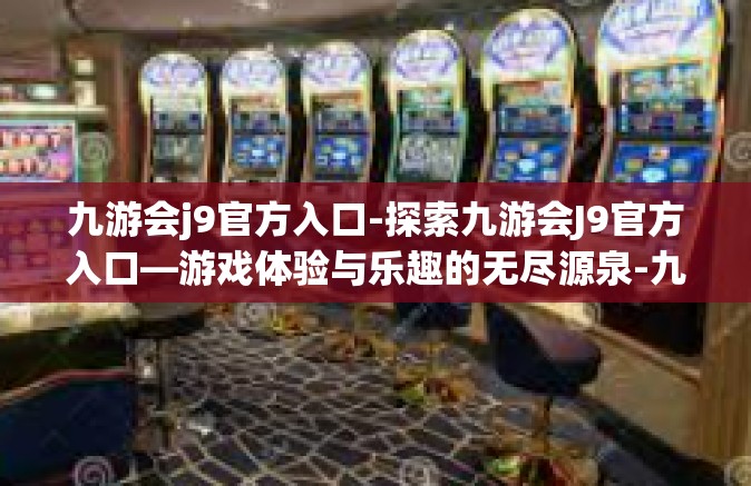 九游会j9官方入口-探索九游会J9官方入口—游戏体验与乐趣的无尽源泉-九游会j9官方入口