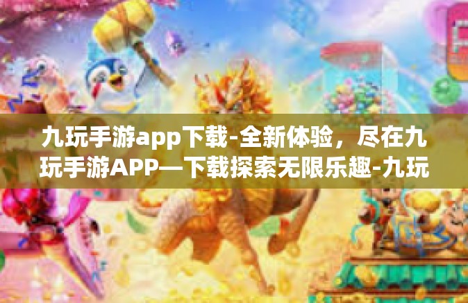 九玩手游app下载-全新体验，尽在九玩手游APP—下载探索无限乐趣-九玩手游app下载