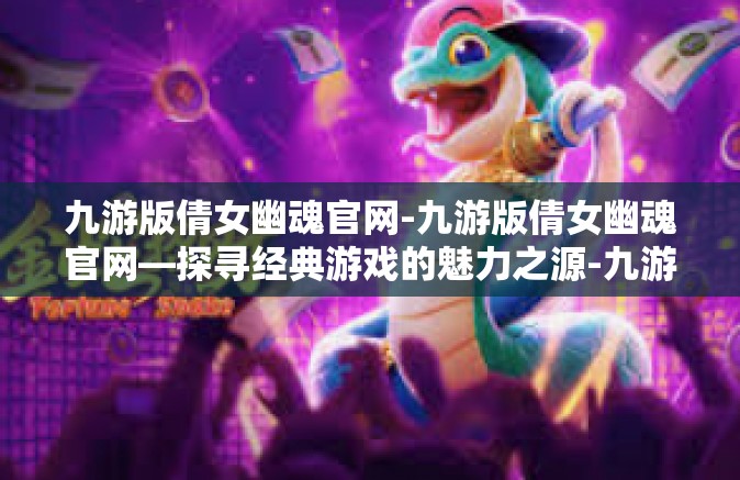 九游版倩女幽魂官网-九游版倩女幽魂官网—探寻经典游戏的魅力之源-九游版倩女幽魂官网