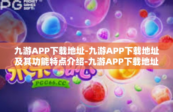 九游APP下载地址-九游APP下载地址及其功能特点介绍-九游APP下载地址