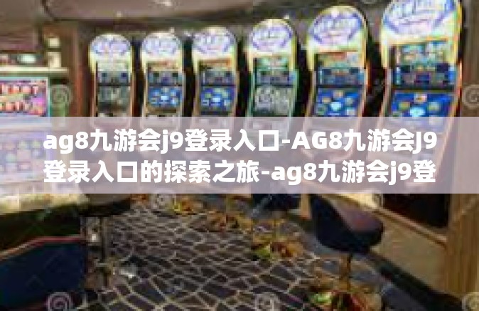 ag8九游会j9登录入口-AG8九游会J9登录入口的探索之旅-ag8九游会j9登录入口