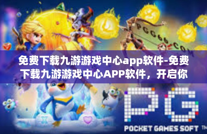 免费下载九游游戏中心app软件-免费下载九游游戏中心APP软件，开启你的游戏人生-免费下载九游游戏中心app软件