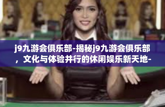 j9九游会俱乐部-揭秘j9九游会俱乐部，文化与体验并行的休闲娱乐新天地-j9九游会俱乐部