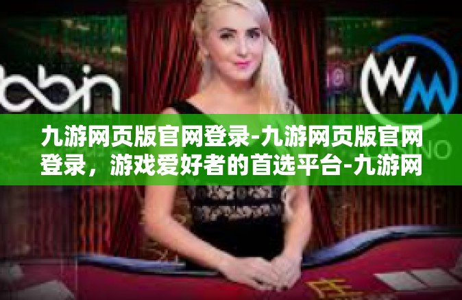 九游网页版官网登录-九游网页版官网登录，游戏爱好者的首选平台-九游网页版官网登录