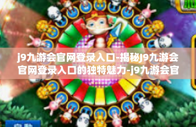 j9九游会官网登录入口-揭秘J9九游会官网登录入口的独特魅力-j9九游会官网登录入口