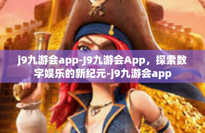 j9九游会app-J9九游会App，探索数字娱乐的新纪元-j9九游会app