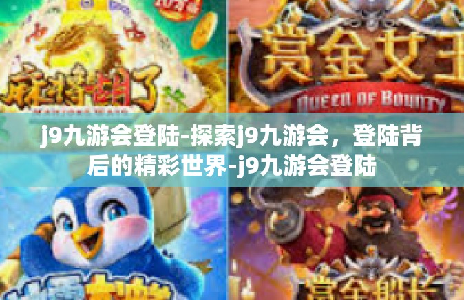 j9九游会登陆-探索j9九游会，登陆背后的精彩世界-j9九游会登陆