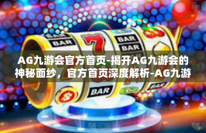 AG九游会官方首页-揭开AG九游会的神秘面纱，官方首页深度解析-AG九游会官方首页