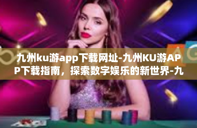 九州ku游app下载网址-九州KU游APP下载指南，探索数字娱乐的新世界-九州ku游app下载网址
