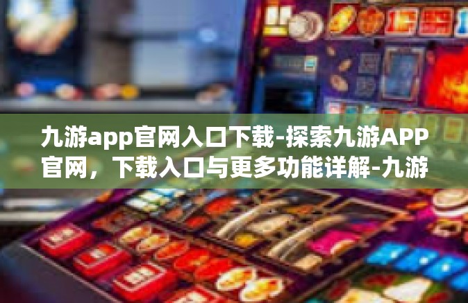九游app官网入口下载-探索九游APP官网，下载入口与更多功能详解-九游app官网入口下载