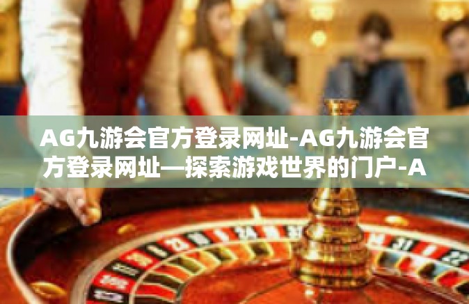 AG九游会官方登录网址-AG九游会官方登录网址—探索游戏世界的门户-AG九游会官方登录网址