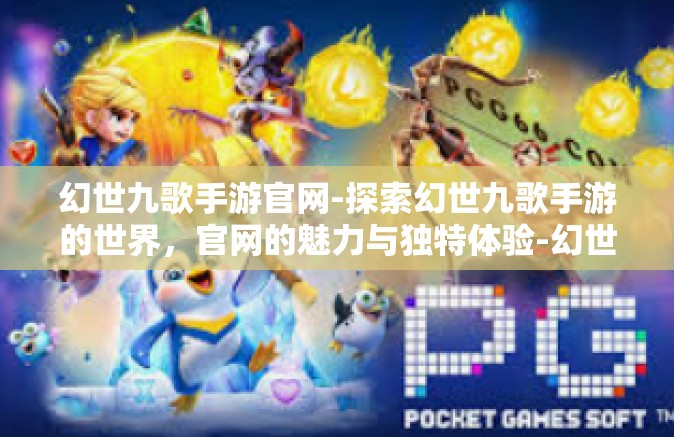 幻世九歌手游官网-探索幻世九歌手游的世界，官网的魅力与独特体验-幻世九歌手游官网