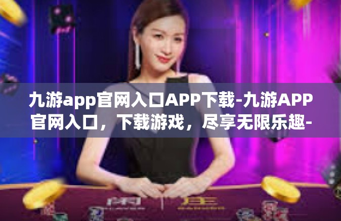 九游app官网入口APP下载-九游APP官网入口，下载游戏，尽享无限乐趣-九游app官网入口APP下载