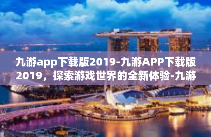 九游app下载版2019-九游APP下载版2019，探索游戏世界的全新体验-九游app下载版2019