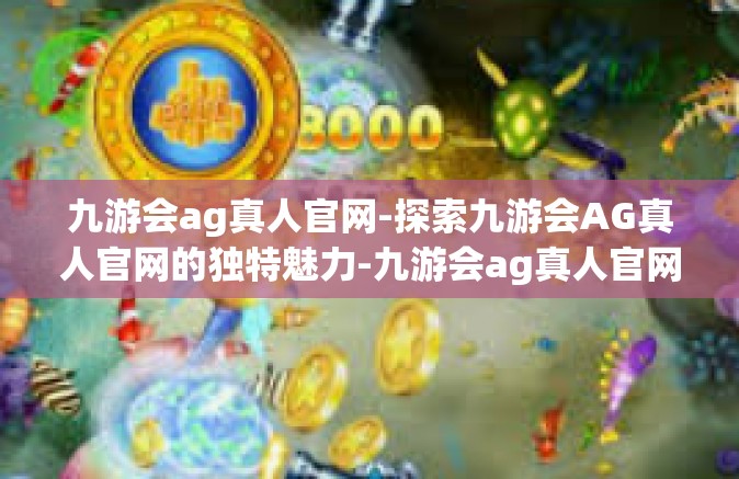 九游会ag真人官网-探索九游会AG真人官网的独特魅力-九游会ag真人官网
