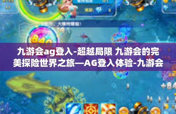 九游会ag登入-超越局限 九游会的完美探险世界之旅—AG登入体验-九游会ag登入