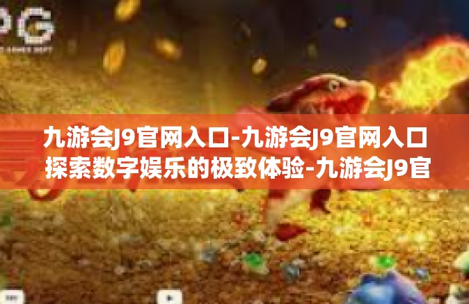 九游会J9官网入口-九游会J9官网入口 探索数字娱乐的极致体验-九游会J9官网入口