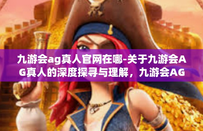九游会ag真人官网在哪-关于九游会AG真人的深度探寻与理解，九游会AG官网的确在哪？九游会ag真人官网在哪