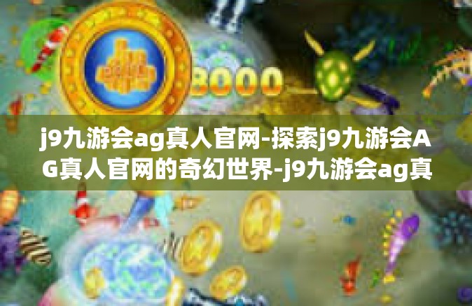 j9九游会ag真人官网-探索j9九游会AG真人官网的奇幻世界-j9九游会ag真人官网