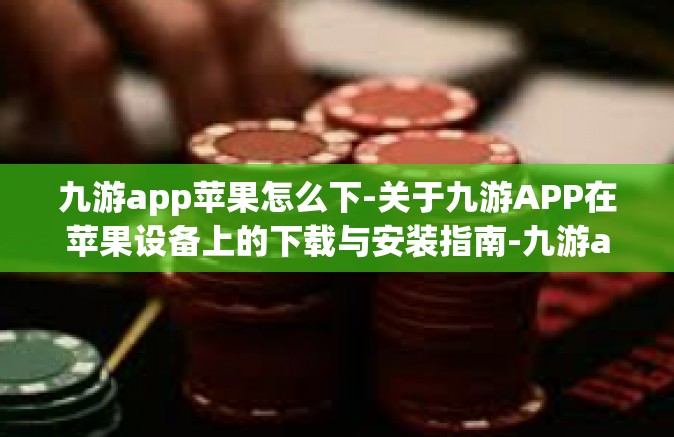九游app苹果怎么下-关于九游APP在苹果设备上的下载与安装指南-九游app苹果怎么下