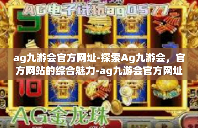 ag九游会官方网址-探索Ag九游会，官方网站的综合魅力-ag九游会官方网址