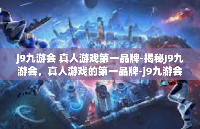 j9九游会 真人游戏第一品牌-揭秘J9九游会，真人游戏的第一品牌-j9九游会 真人游戏第一品牌