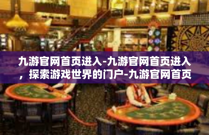 九游官网首页进入-九游官网首页进入，探索游戏世界的门户-九游官网首页进入