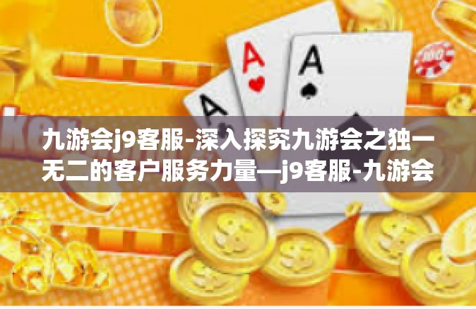 九游会j9客服-深入探究九游会之独一无二的客户服务力量—j9客服-九游会j9客服