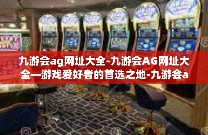 九游会ag网址大全-九游会AG网址大全—游戏爱好者的首选之地-九游会ag网址大全