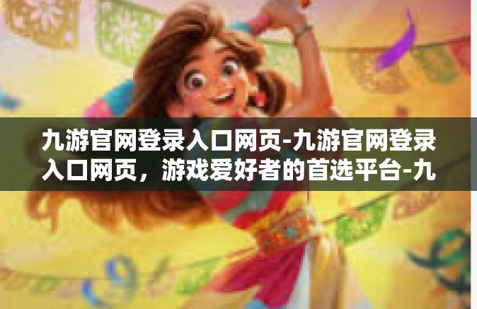 九游官网登录入口网页-九游官网登录入口网页，游戏爱好者的首选平台-九游官网登录入口网页
