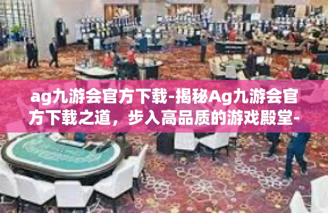 ag九游会官方下载-揭秘Ag九游会官方下载之道，步入高品质的游戏殿堂-ag九游会官方下载