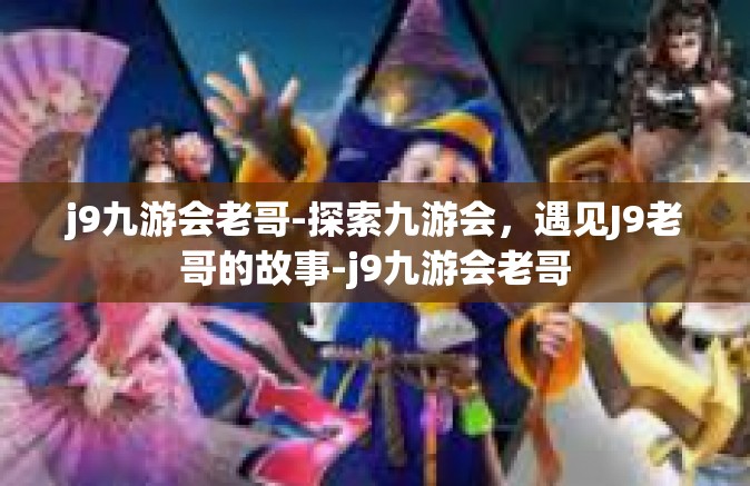 j9九游会老哥-探索九游会，遇见J9老哥的故事-j9九游会老哥