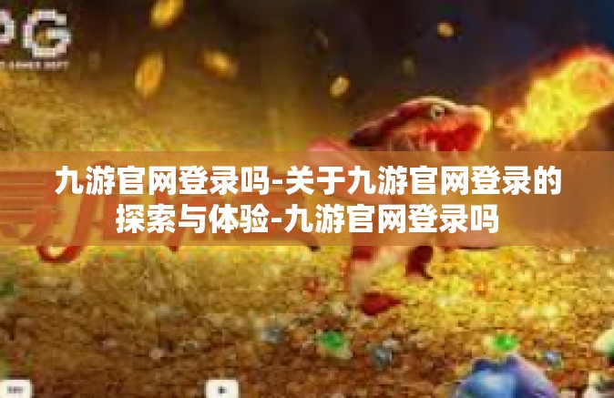 九游官网登录吗-关于九游官网登录的探索与体验-九游官网登录吗
