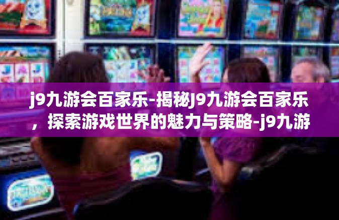 j9九游会百家乐-揭秘J9九游会百家乐，探索游戏世界的魅力与策略-j9九游会百家乐