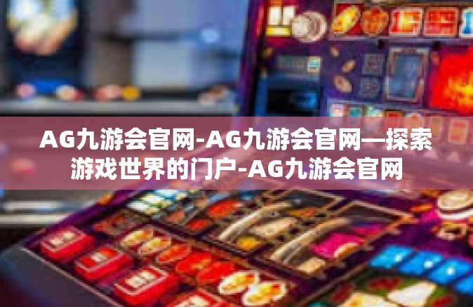 AG九游会官网-AG九游会官网—探索游戏世界的门户-AG九游会官网