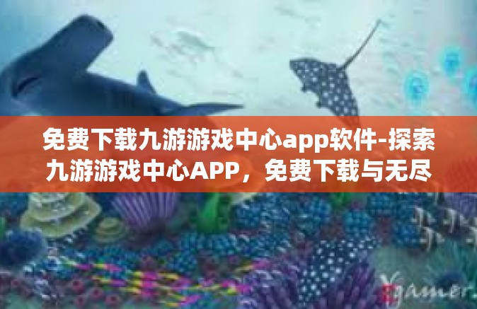 免费下载九游游戏中心app软件-探索九游游戏中心APP，免费下载与无尽乐趣的遨游-免费下载九游游戏中心app软件