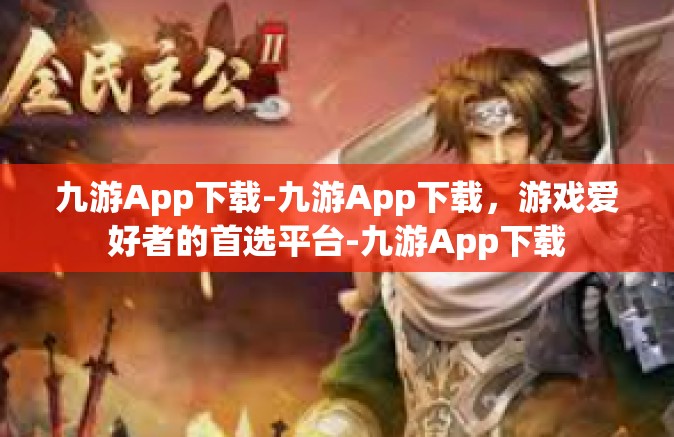 九游App下载-九游App下载，游戏爱好者的首选平台-九游App下载