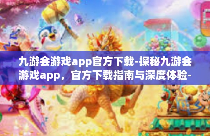 九游会游戏app官方下载-探秘九游会游戏app，官方下载指南与深度体验-九游会游戏app官方下载